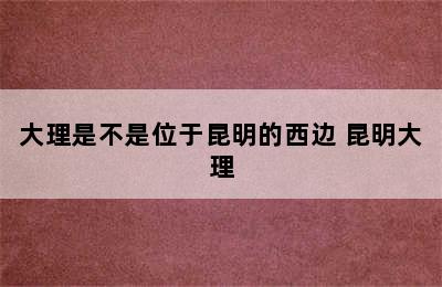 大理是不是位于昆明的西边 昆明大理